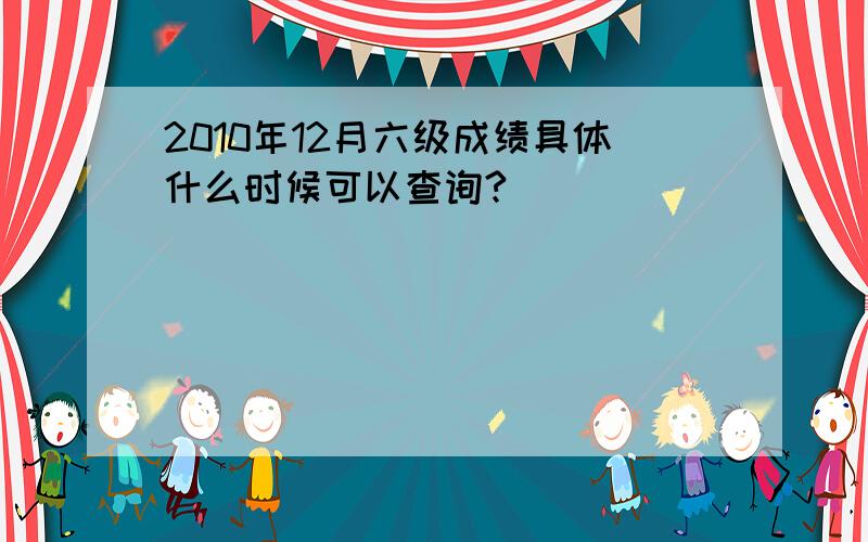 2010年12月六级成绩具体什么时候可以查询?