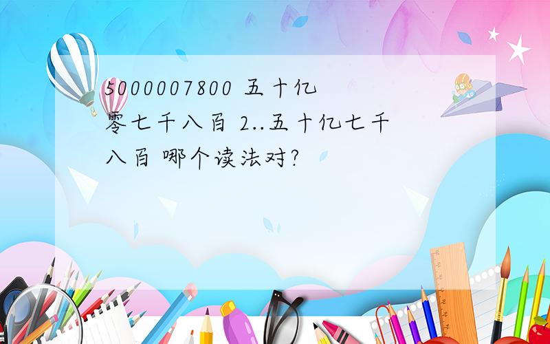 5000007800 五十亿零七千八百 2..五十亿七千八百 哪个读法对?