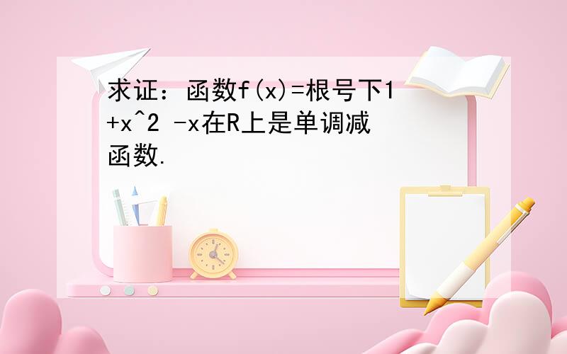 求证：函数f(x)=根号下1+x^2 -x在R上是单调减函数.