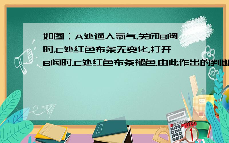 如图：A处通入氯气.关闭B阀时，C处红色布条无变化，打开B阀时，C处红色布条褪色.由此作出的判断正确的是（　　）