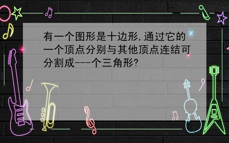 有一个图形是十边形,通过它的一个顶点分别与其他顶点连结可分割成---个三角形?