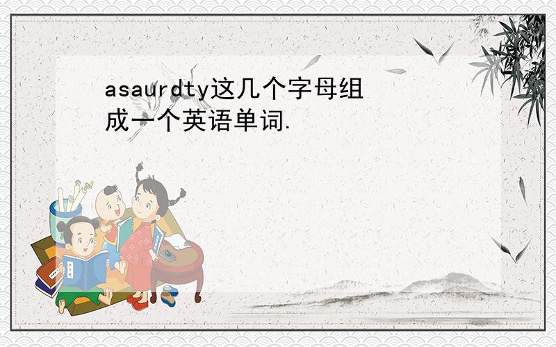 asaurdty这几个字母组成一个英语单词.