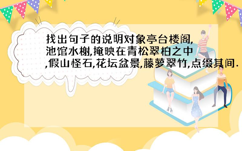 找出句子的说明对象亭台楼阁,池馆水榭,掩映在青松翠柏之中,假山怪石,花坛盆景,藤萝翠竹,点缀其间．找出这句话的说明对象~