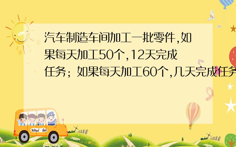 汽车制造车间加工一批零件,如果每天加工50个,12天完成任务；如果每天加工60个,几天完成任务?（用比例方法解）