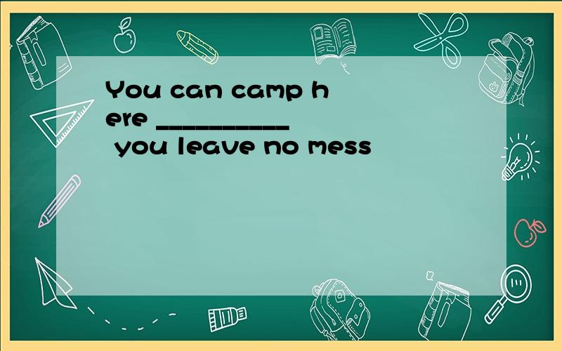 You can camp here __________ you leave no mess