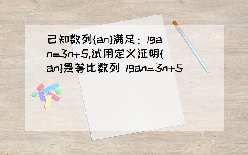 已知数列{an}满足：lgan=3n+5,试用定义证明{an}是等比数列 lgan=3n+5