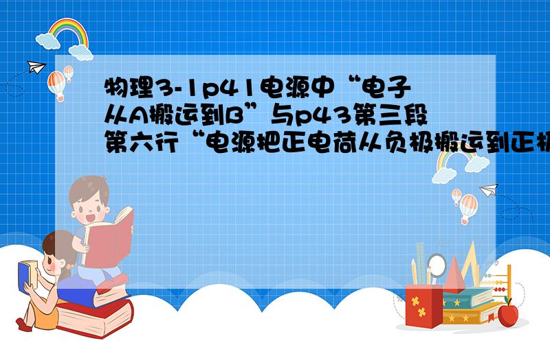 物理3-1p41电源中“电子从A搬运到B”与p43第三段第六行“电源把正电荷从负极搬运到正极”是不是有矛盾?