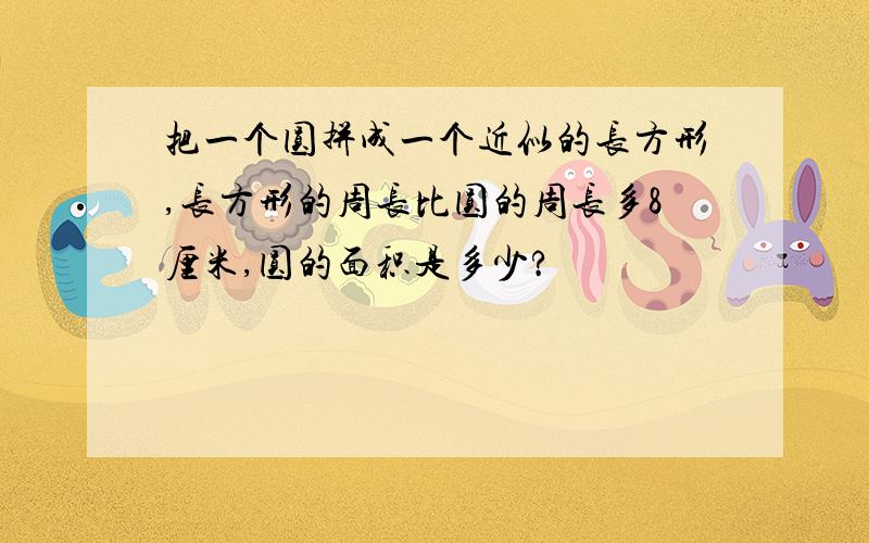 把一个圆拼成一个近似的长方形,长方形的周长比圆的周长多8厘米,圆的面积是多少?