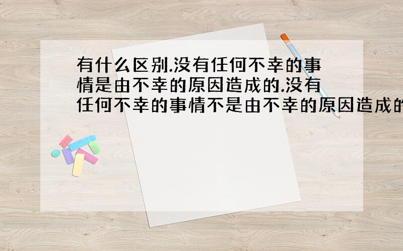 有什么区别.没有任何不幸的事情是由不幸的原因造成的.没有任何不幸的事情不是由不幸的原因造成的.注意,一个有不字,一个没有