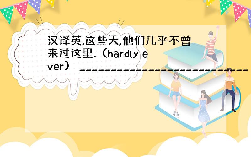 汉译英.这些天,他们几乎不曾来过这里.（hardly ever） ___________________________