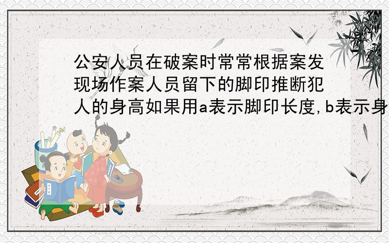 公安人员在破案时常常根据案发现场作案人员留下的脚印推断犯人的身高如果用a表示脚印长度,b表示身高.关系类似于：b=7a