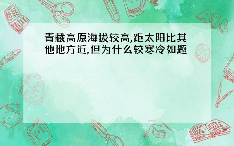 青藏高原海拔较高,距太阳比其他地方近,但为什么较寒冷如题