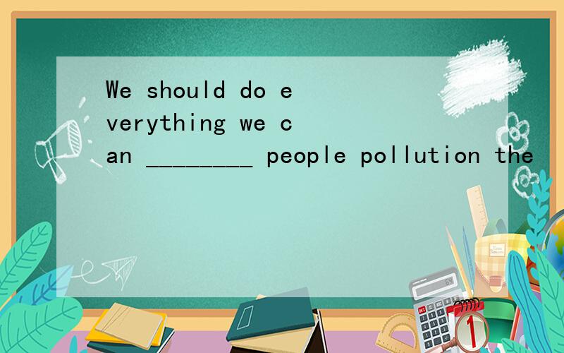 We should do everything we can ________ people pollution the