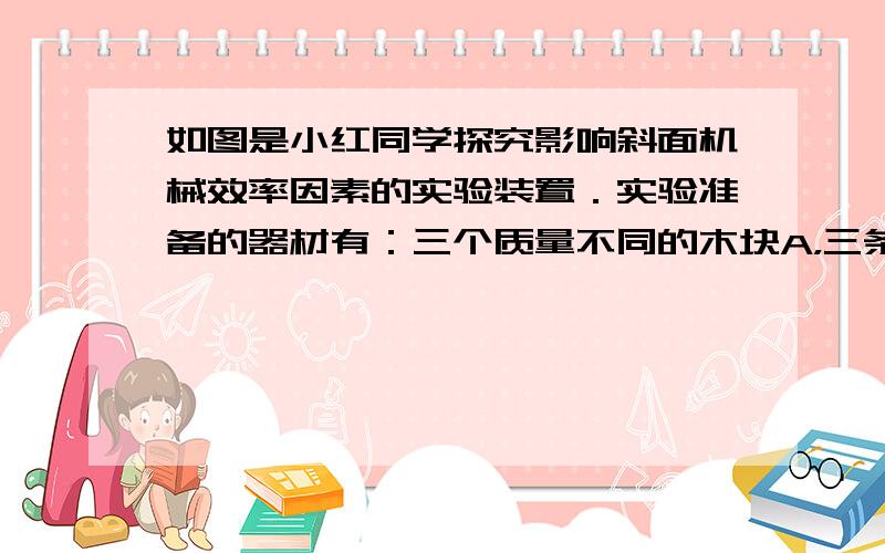 如图是小红同学探究影响斜面机械效率因素的实验装置．实验准备的器材有：三个质量不同的木块A，三条粗糙程度不同的长木板B，三