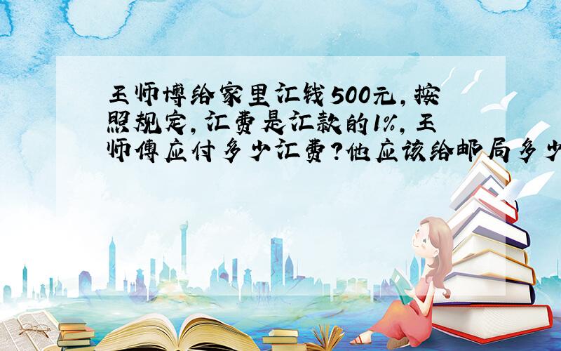 王师博给家里汇钱500元,按照规定,汇费是汇款的1％,王师傅应付多少汇费?他应该给邮局多少元