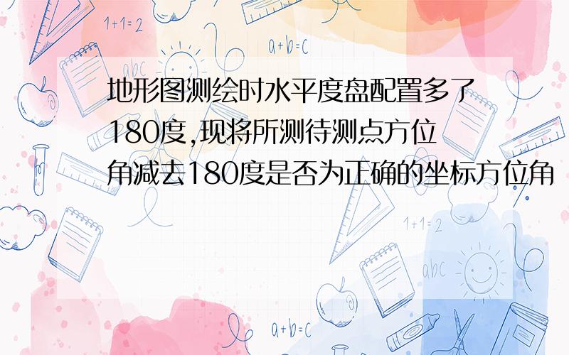 地形图测绘时水平度盘配置多了180度,现将所测待测点方位角减去180度是否为正确的坐标方位角