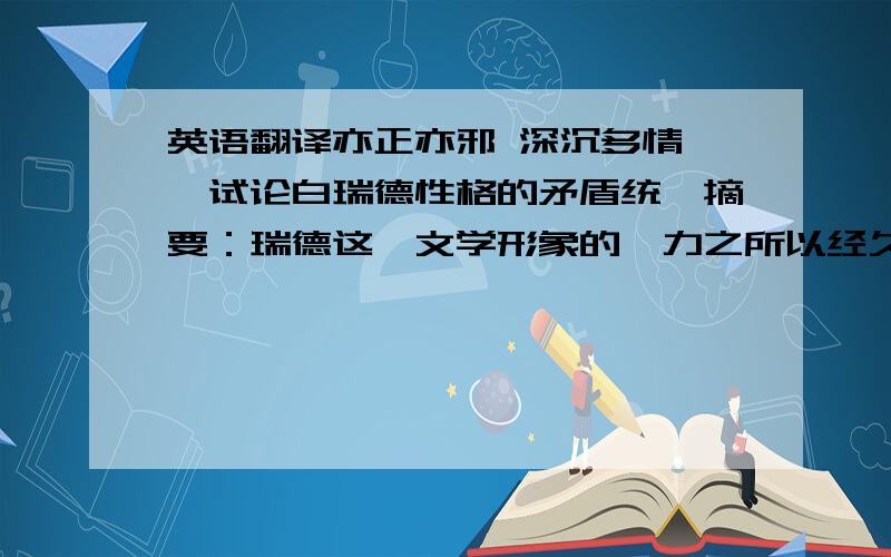 英语翻译亦正亦邪 深沉多情——试论白瑞德性格的矛盾统一摘要：瑞德这一文学形象的魅力之所以经久不衰,在于作者成功的性格塑造