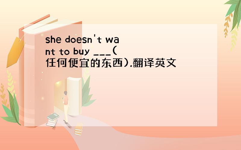 she doesn't want to buy ___(任何便宜的东西).翻译英文