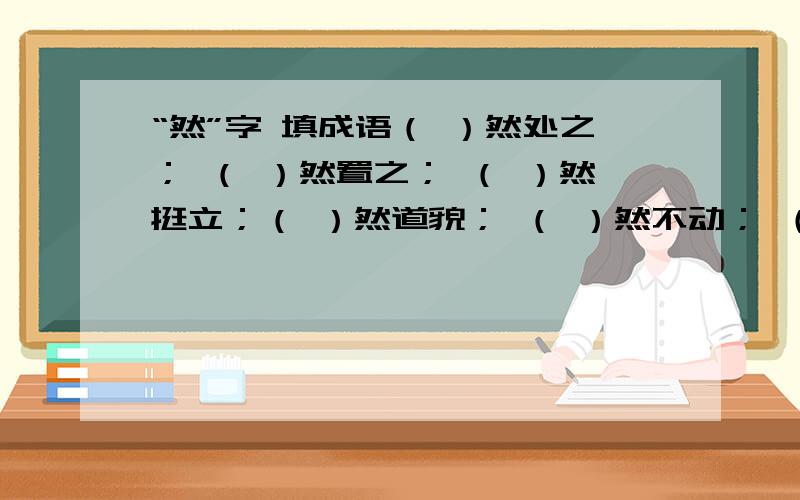 “然”字 填成语（ ）然处之； （ ）然置之； （ ）然挺立；（ ）然道貌； （ ）然不动； （ ）然大物；（ ）然成风