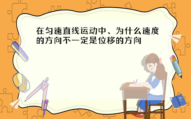 在匀速直线运动中、为什么速度的方向不一定是位移的方向