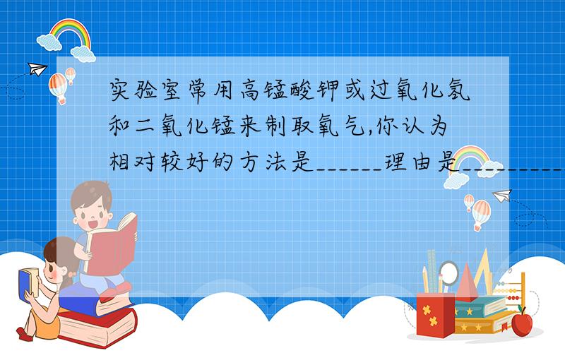 实验室常用高锰酸钾或过氧化氢和二氧化锰来制取氧气,你认为相对较好的方法是______理由是__________