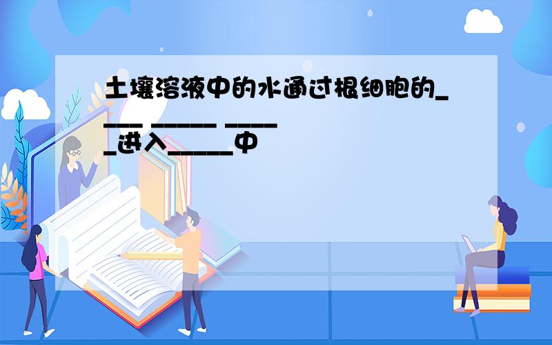 土壤溶液中的水通过根细胞的____ _____ _____进入_____中