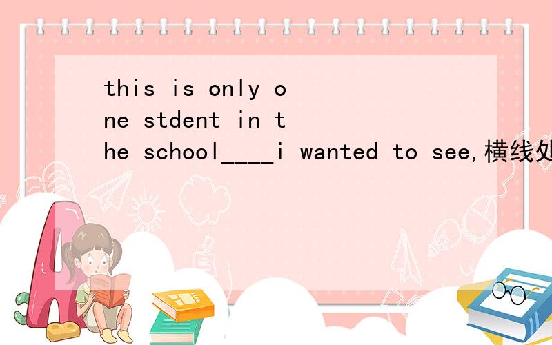 this is only one stdent in the school____i wanted to see,横线处