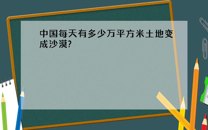 中国每天有多少万平方米土地变成沙漠?