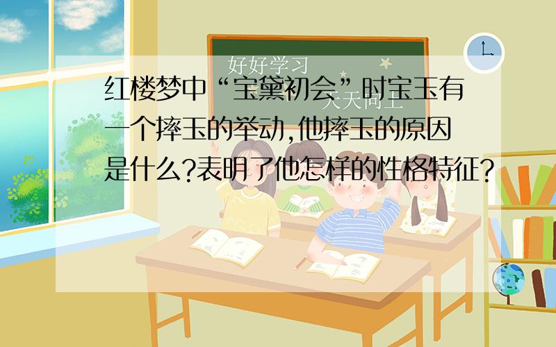 红楼梦中“宝黛初会”时宝玉有一个摔玉的举动,他摔玉的原因是什么?表明了他怎样的性格特征?