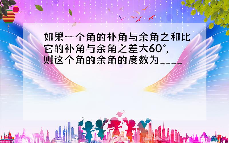 如果一个角的补角与余角之和比它的补角与余角之差大60°,则这个角的余角的度数为____