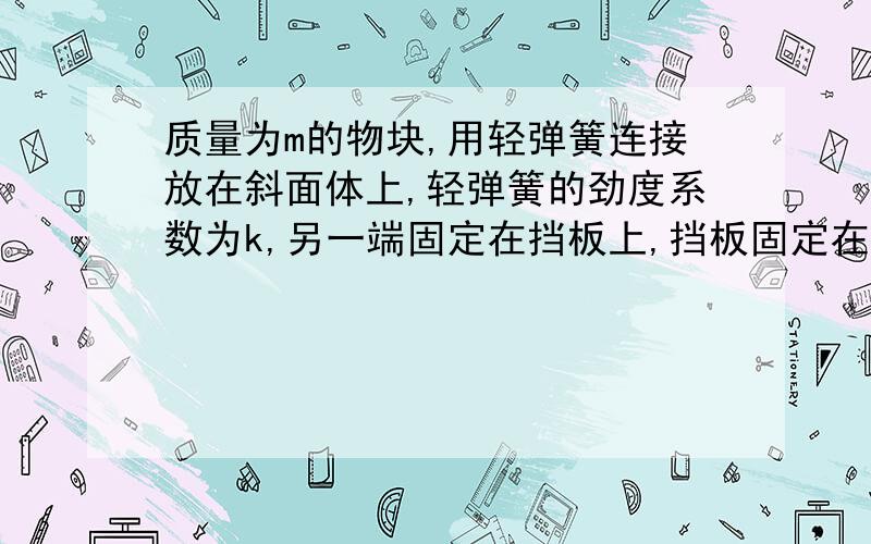 质量为m的物块,用轻弹簧连接放在斜面体上,轻弹簧的劲度系数为k,另一端固定在挡板上,挡板固定在斜面上,斜面的倾角为a,整