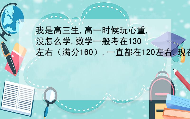 我是高三生,高一时候玩心重,没怎么学,数学一般考在130左右（满分160）,一直都在120左右,现在高三了,数学始终上不