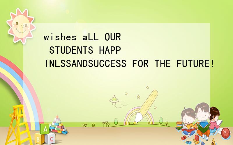 wishes aLL OUR STUDENTS HAPPINLSSANDSUCCESS FOR THE FUTURE!