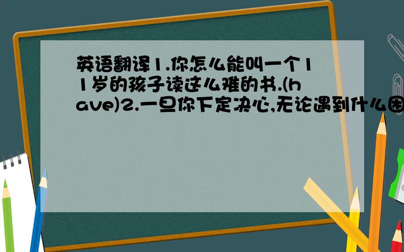 英语翻译1.你怎么能叫一个11岁的孩子读这么难的书.(have)2.一旦你下定决心,无论遇到什么困难也不要放弃.(Onc