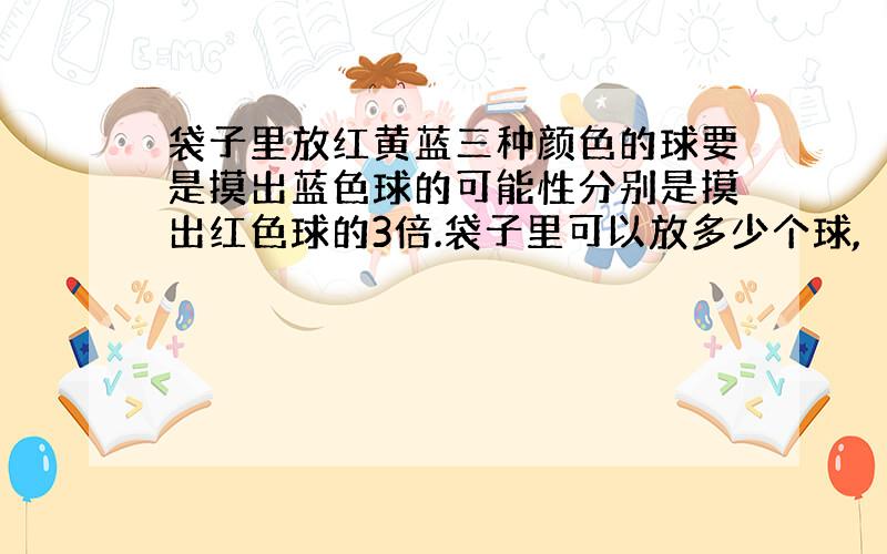 袋子里放红黄蓝三种颜色的球要是摸出蓝色球的可能性分别是摸出红色球的3倍.袋子里可以放多少个球,