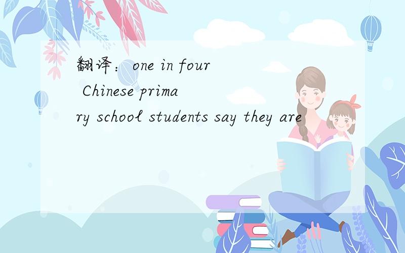 翻译：one in four Chinese primary school students say they are