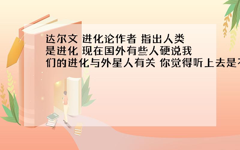 达尔文 进化论作者 指出人类是进化 现在国外有些人硬说我们的进化与外星人有关 你觉得听上去是不是很扯淡