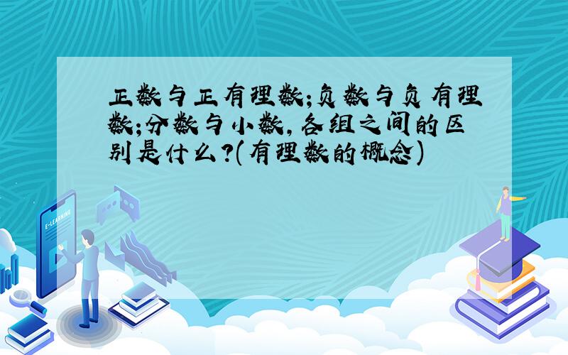 正数与正有理数;负数与负有理数;分数与小数,各组之间的区别是什么?(有理数的概念)