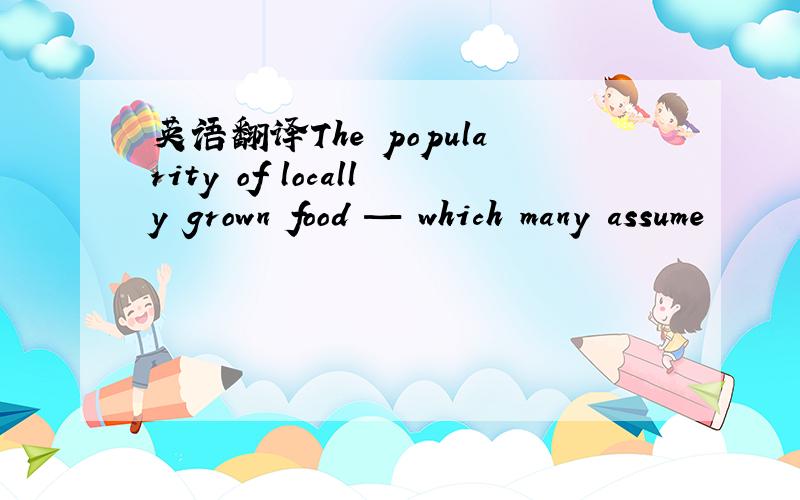 英语翻译The popularity of locally grown food — which many assume