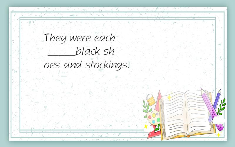 They were each _____black shoes and stockings.