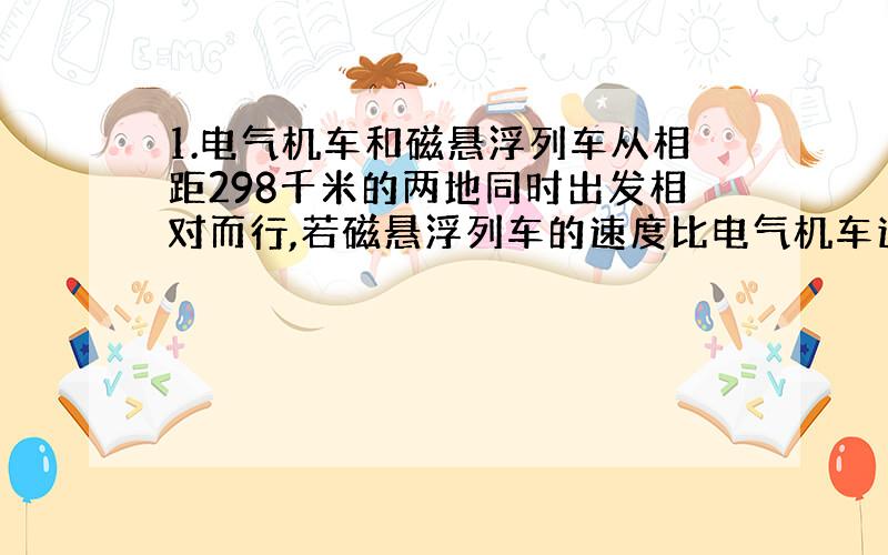 1.电气机车和磁悬浮列车从相距298千米的两地同时出发相对而行,若磁悬浮列车的速度比电气机车速度的5倍还快20千米/时,