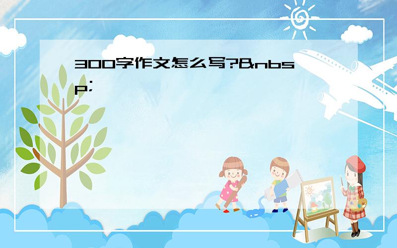 300字作文怎么写? 