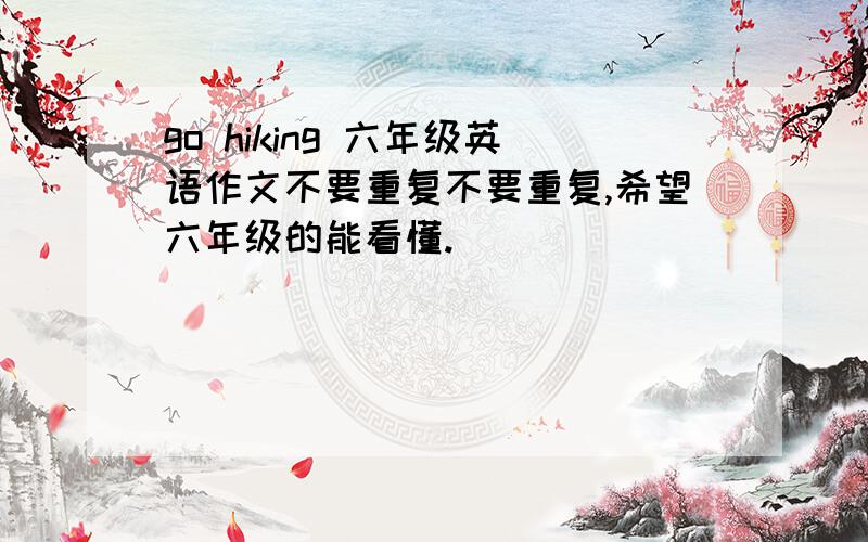 go hiking 六年级英语作文不要重复不要重复,希望六年级的能看懂.