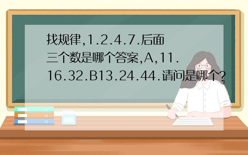 找规律,1.2.4.7.后面三个数是哪个答案,A,11.16.32.B13.24.44.请问是哪个?