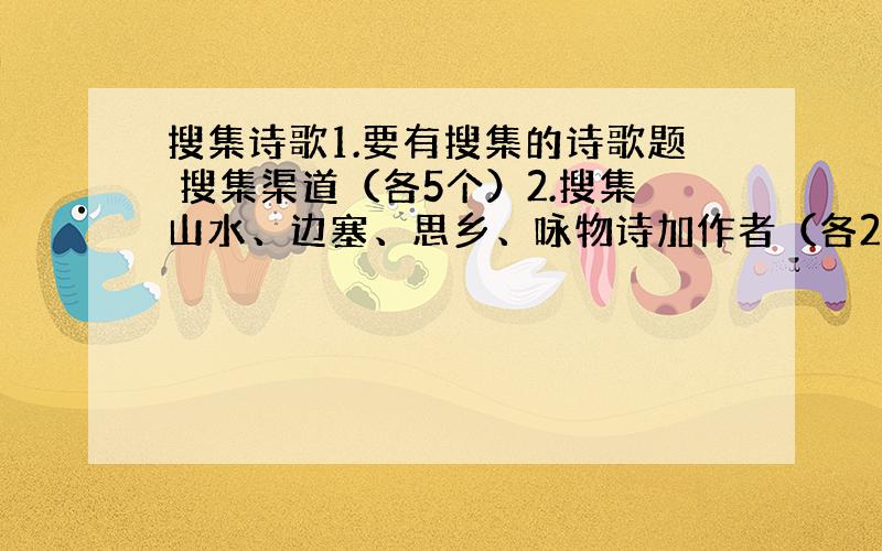 搜集诗歌1.要有搜集的诗歌题 搜集渠道（各5个）2.搜集山水、边塞、思乡、咏物诗加作者（各2个）3.推荐一首诗内容加推荐