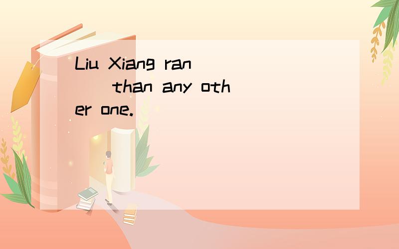 Liu Xiang ran___than any other one.