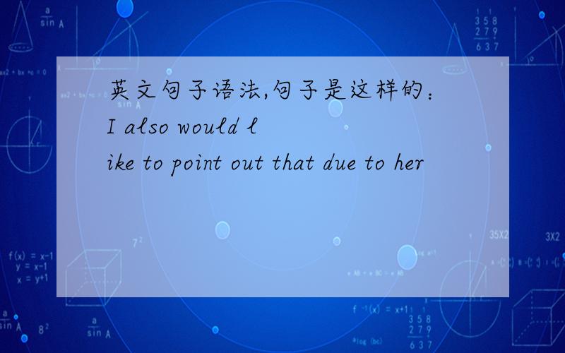 英文句子语法,句子是这样的：I also would like to point out that due to her