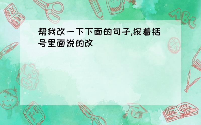 帮我改一下下面的句子,按着括号里面说的改