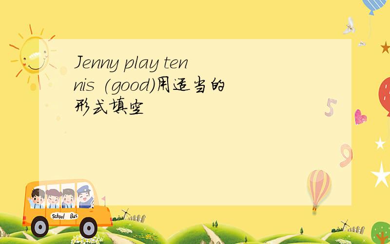 Jenny play tennis (good)用适当的形式填空