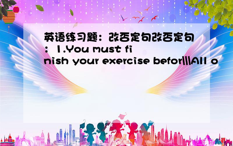 英语练习题：改否定句改否定句：1.You must finish your exercise befor\\\All o